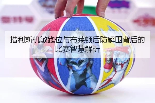措利斯机敏跑位与布莱顿后防解围背后的比赛智慧解析